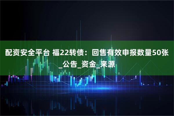 配资安全平台 福22转债：回售有效申报数量50张_公告_资金_来源