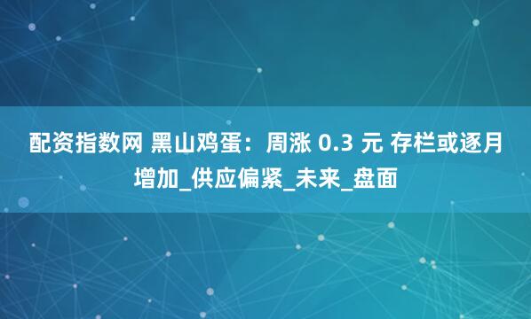 配资指数网 黑山鸡蛋：周涨 0.3 元 存栏或逐月增加_供应偏紧_未来_盘面