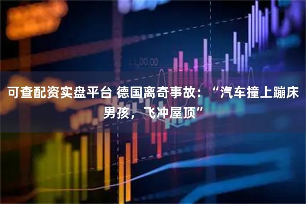 可查配资实盘平台 德国离奇事故：“汽车撞上蹦床男孩，飞冲屋顶”