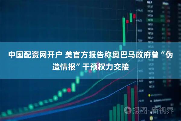 中国配资网开户 美官方报告称奥巴马政府曾“伪造情报”干预权力交接
