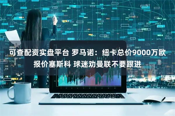 可查配资实盘平台 罗马诺：纽卡总价9000万欧报价塞斯科 球迷劝曼联不要跟进