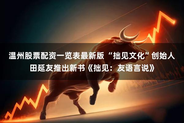 温州股票配资一览表最新版 “拙见文化”创始人田延友推出新书《拙见：友语言说》