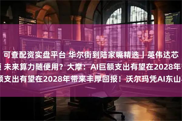 可查配资实盘平台 华尔街到陆家嘴精选丨英伟达芯电源架构破解供电瓶颈 未来算力随便用？大摩：AI巨额支出有望在2028年带来丰厚回报！沃尔玛凭AI东山再起