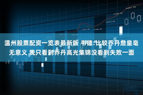 温州股票配资一览表最新版 韦德:比较乔丹詹皇毫无意义 我只看到乔丹高光集锦没看到失败一面