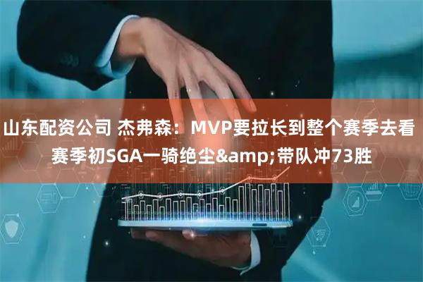 山东配资公司 杰弗森：MVP要拉长到整个赛季去看 赛季初SGA一骑绝尘&带队冲73胜
